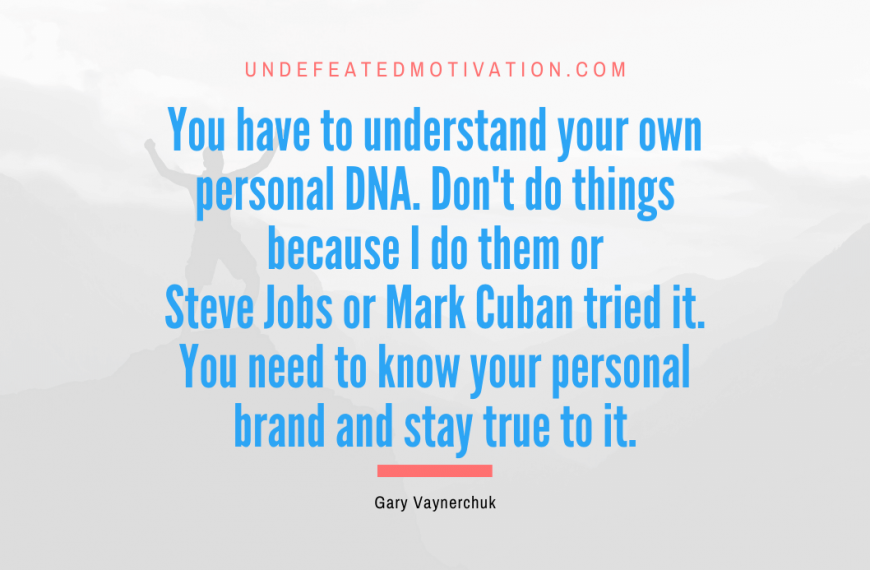 “You have to understand your own personal DNA. Don’t do things because I do them or Steve Jobs or Mark Cuban tried it. You need to know your personal brand and stay true to it.” -Gary Vaynerchuk