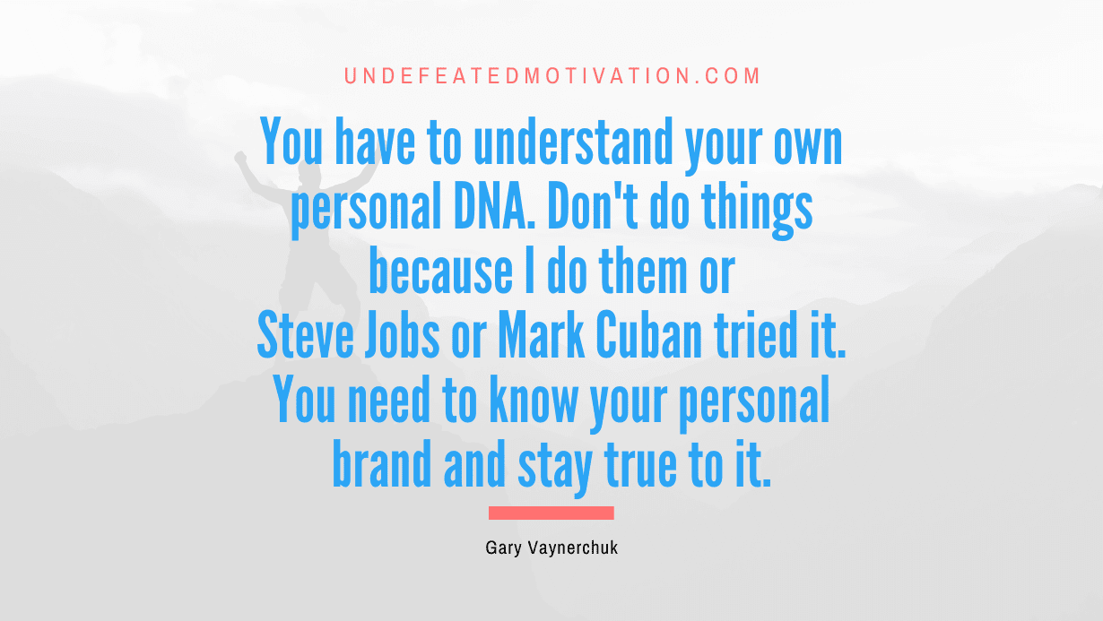 “You have to understand your own personal DNA. Don’t do things because I do them or Steve Jobs or Mark Cuban tried it. You need to know your personal brand and stay true to it.” -Gary Vaynerchuk