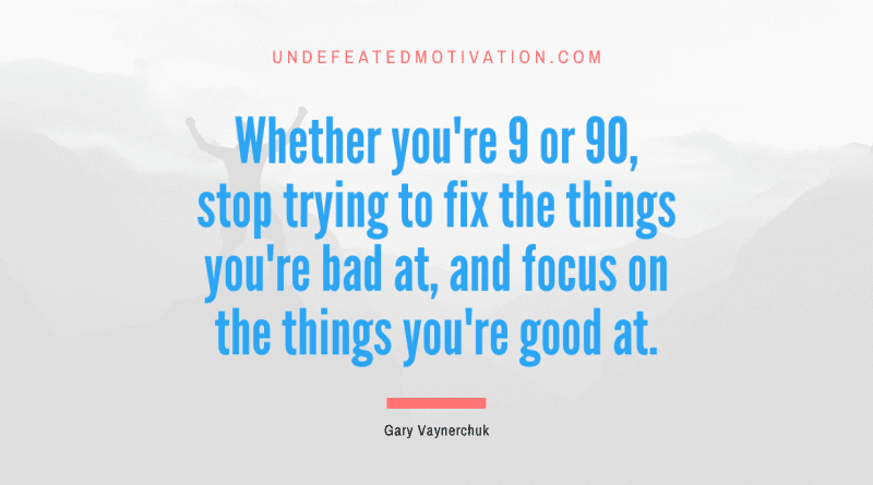 "Whether you're 9 or 90, stop trying to fix the things you're bad at, and focus on the things you're good at." -Gary Vaynerchuk -Undefeated Motivation