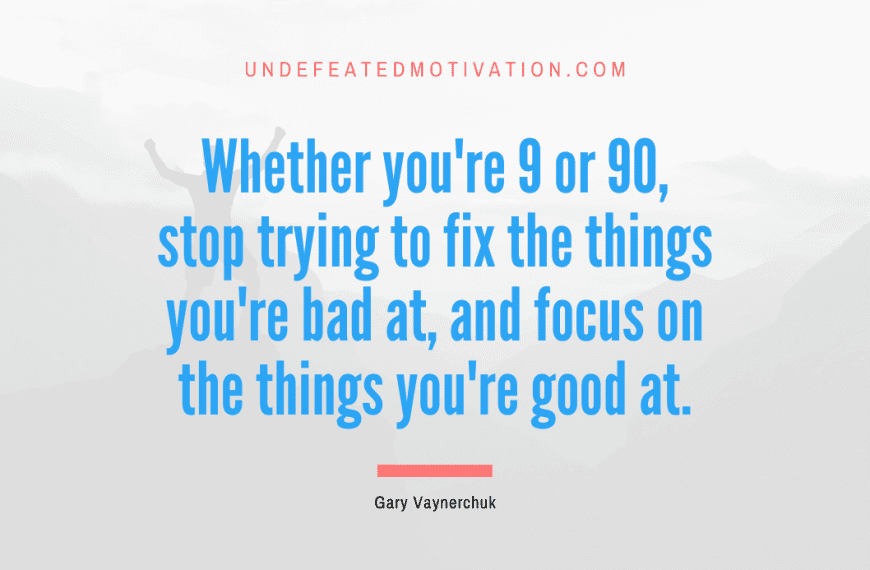 “Whether you’re 9 or 90, stop trying to fix the things you’re bad at, and focus on the things you’re good at.” -Gary Vaynerchuk