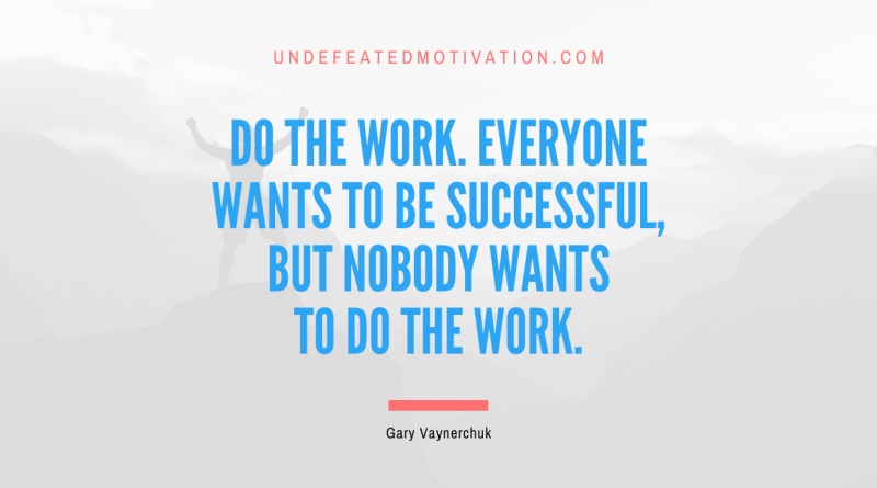 "Do the work. Everyone wants to be successful, but nobody wants to do the work." -Gary Vaynerchuk -Undefeated Motivation