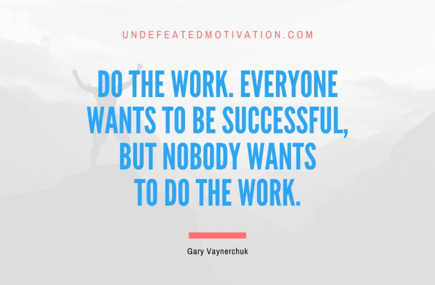 “Do the work. Everyone wants to be successful, but nobody wants to do the work.” -Gary Vaynerchuk