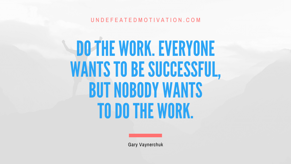 “Do the work. Everyone wants to be successful, but nobody wants to do the work.” -Gary Vaynerchuk