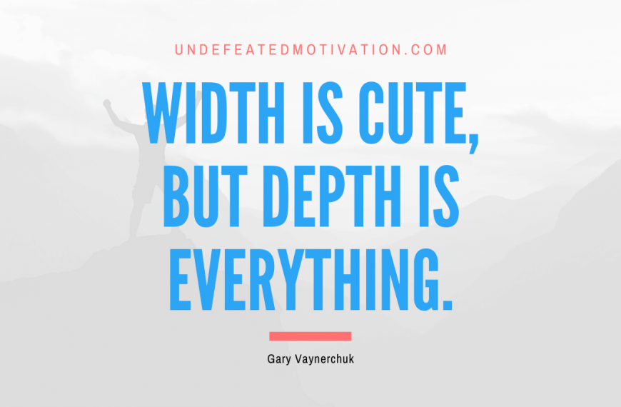 “Width is cute, but depth is everything.” -Gary Vaynerchuk