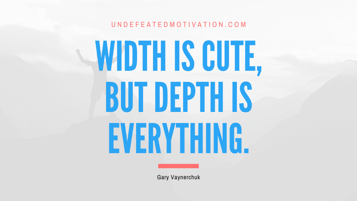 “Width is cute, but depth is everything.” -Gary Vaynerchuk
