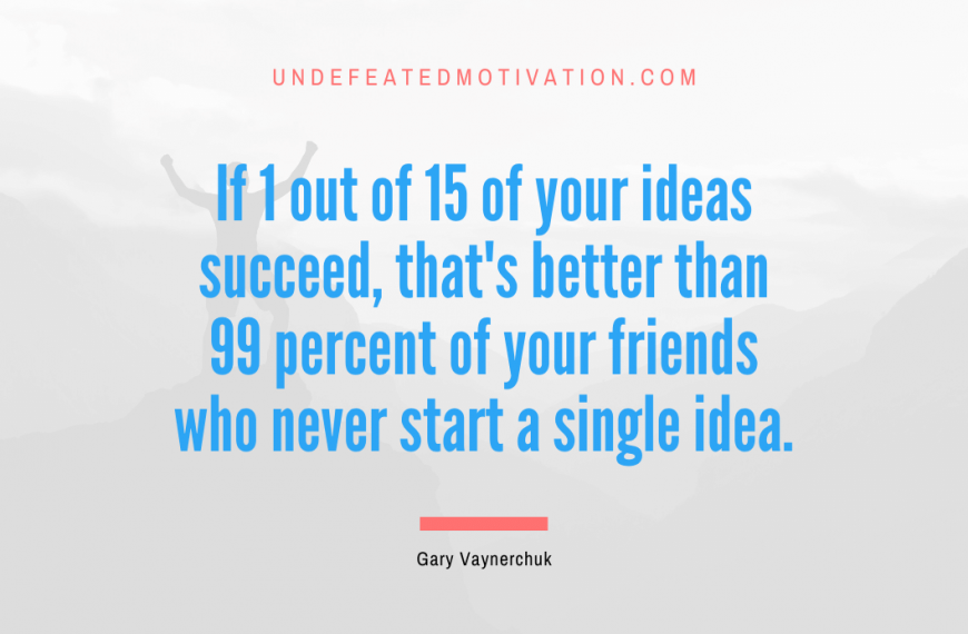 “If 1 out of 15 of your ideas succeed, that’s better than 99 percent of your friends who never start a single idea.” -Gary Vaynerchuk