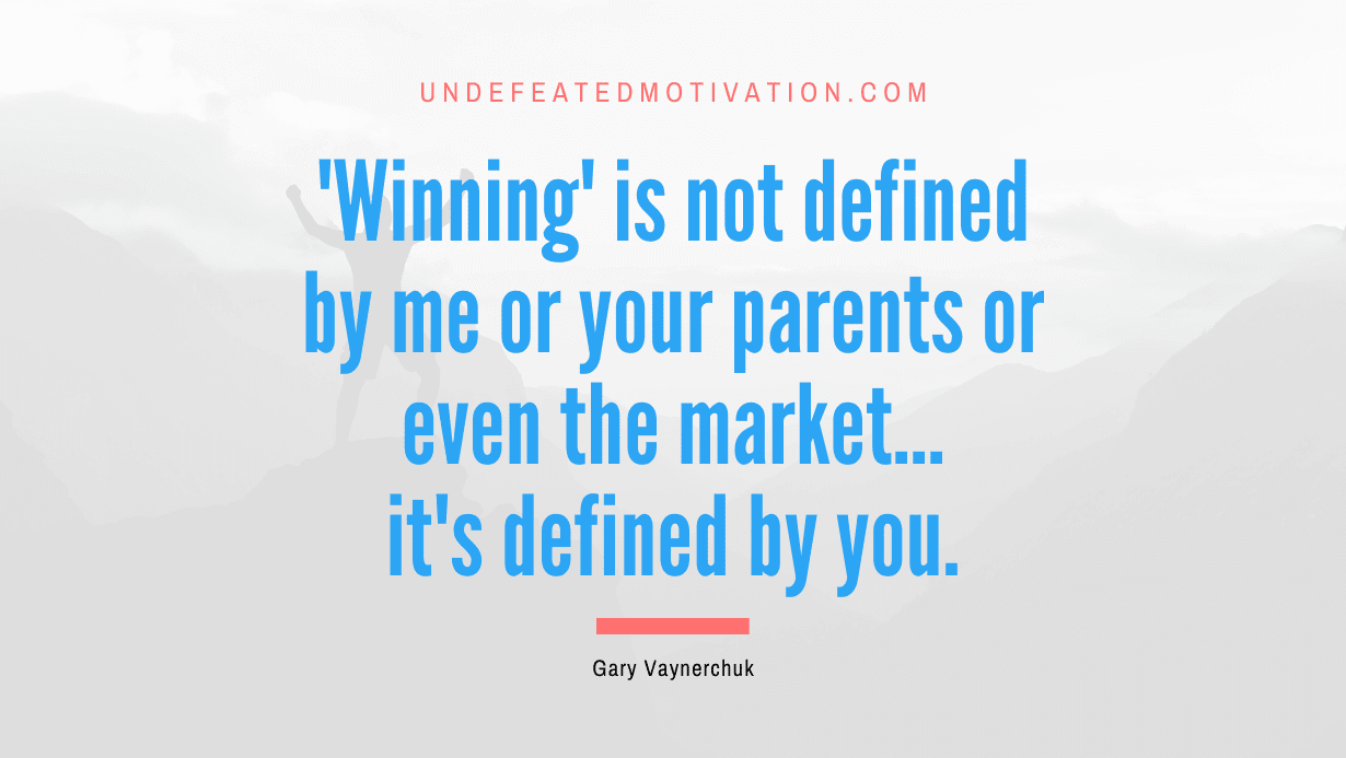 “‘Winning’ is not defined by me or your parents or even the market… it’s defined by you.” -Gary Vaynerchuk