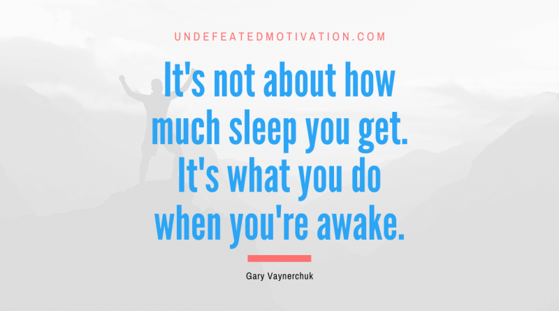 "It's not about how much sleep you get. It's what you do when you're awake." -Gary Vaynerchuk -Undefeated Motivation