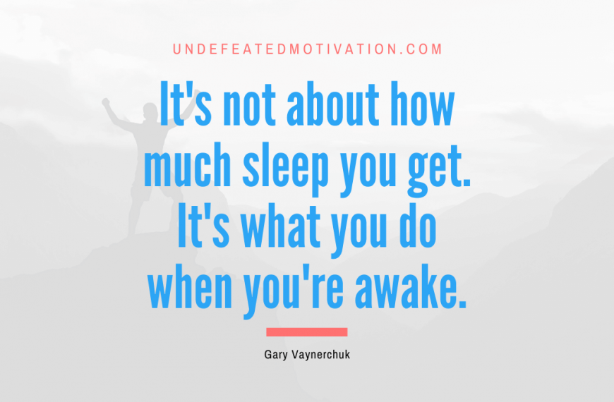 “It’s not about how much sleep you get. It’s what you do when you’re awake.” -Gary Vaynerchuk