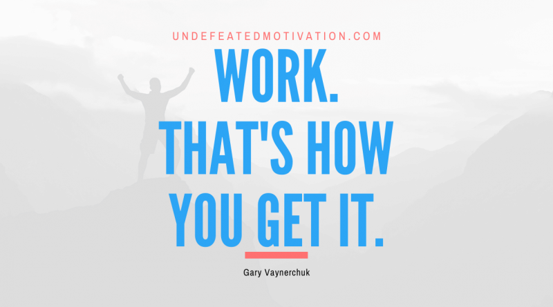 "Work. That's how you get it." -Gary Vaynerchuk -Undefeated Motivation