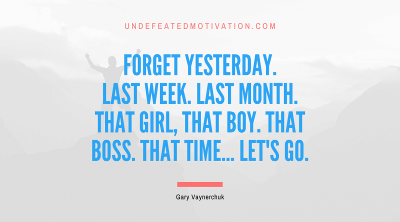 "Forget yesterday. Last week. Last month. That girl, that boy. That boss. That time... let's go." -Gary Vaynerchuk -Undefeated Motivation