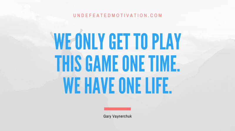 "We only get to play this game one time. We have one life." -Gary Vaynerchuk -Undefeated Motivation