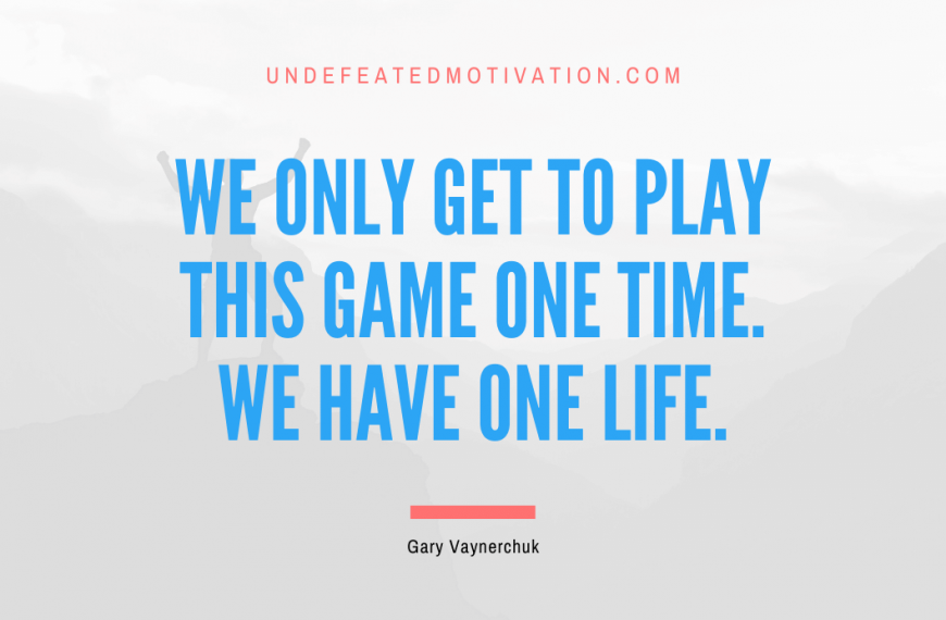 “We only get to play this game one time. We have one life.” -Gary Vaynerchuk