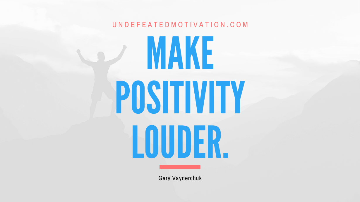 “Make positivity louder.” -Gary Vaynerchuk