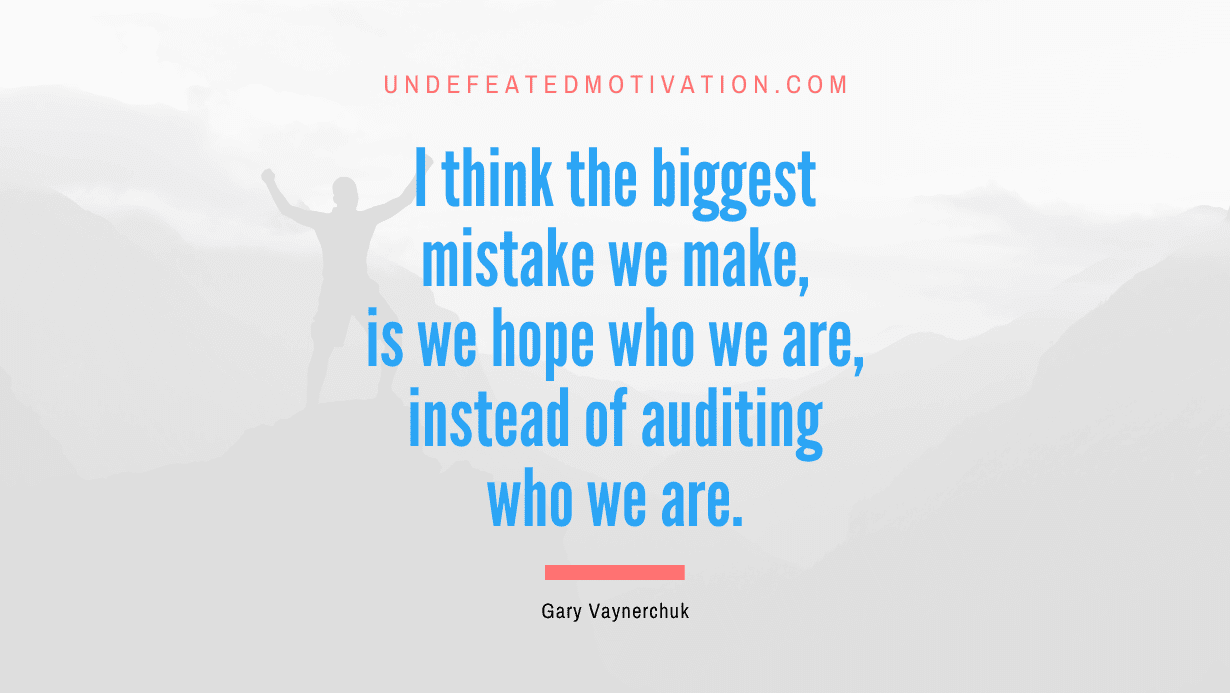 “I think the biggest mistake we make, is we hope who we are, instead of auditing who we are.” -Gary Vaynerchuk