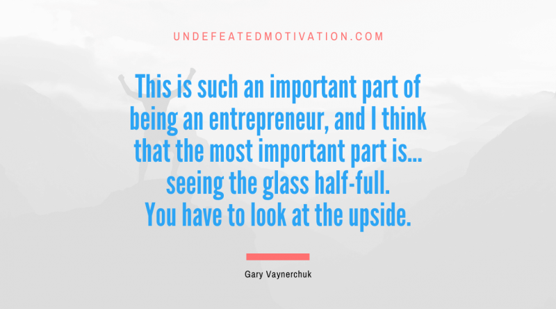"This is such an important part of being an entrepreneur, and I think that the most important part is... seeing the glass half-full. You have to look at the upside." -Gary Vaynerchuk -Undefeated Motivation