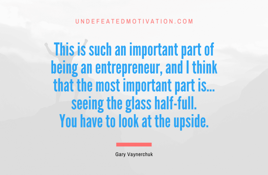 “This is such an important part of being an entrepreneur, and I think that the most important part is… seeing the glass half-full. You have to look at the upside.” -Gary Vaynerchuk