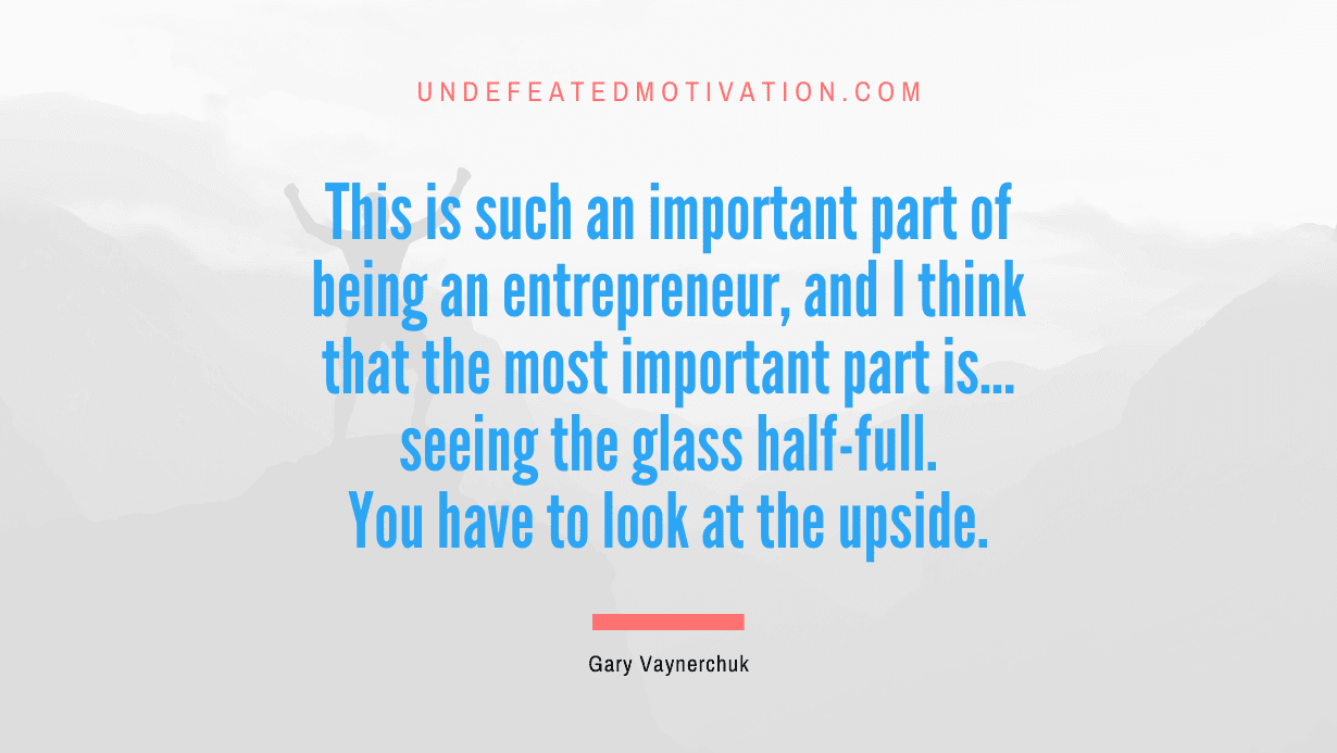 “This is such an important part of being an entrepreneur, and I think that the most important part is… seeing the glass half-full. You have to look at the upside.” -Gary Vaynerchuk