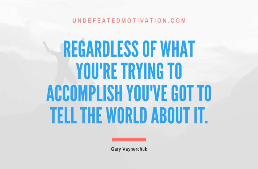 “Regardless of what you’re trying to accomplish you’ve got to tell the world about it.” -Gary Vaynerchuk