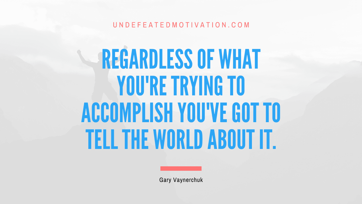 “Regardless of what you’re trying to accomplish you’ve got to tell the world about it.” -Gary Vaynerchuk