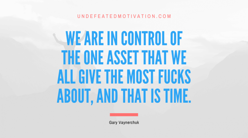 "We are in control of the one asset that we all give the most fucks about, and that is time." -Gary Vaynerchuk -Undefeated Motivation