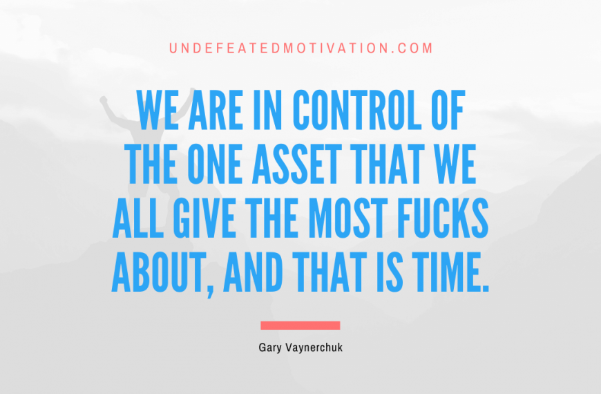 “We are in control of the one asset that we all give the most fucks about, and that is time.” -Gary Vaynerchuk