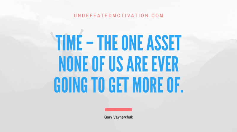 "Time – the one asset none of us are ever going to get more of." -Gary Vaynerchuk -Undefeated Motivation