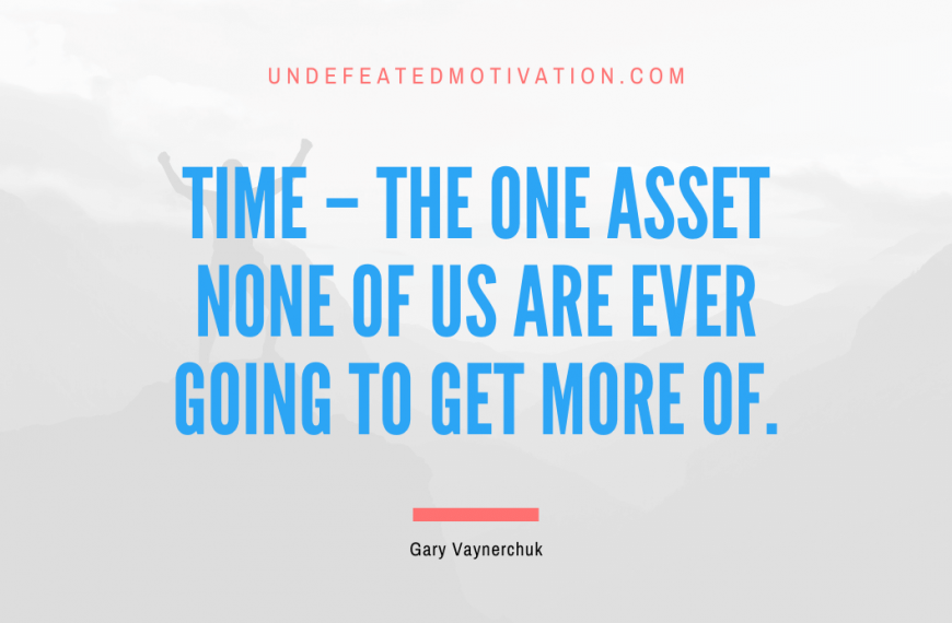 “Time – the one asset none of us are ever going to get more of.” -Gary Vaynerchuk