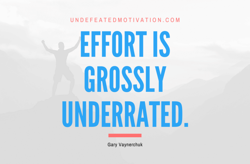 “Effort is grossly underrated.” -Gary Vaynerchuk