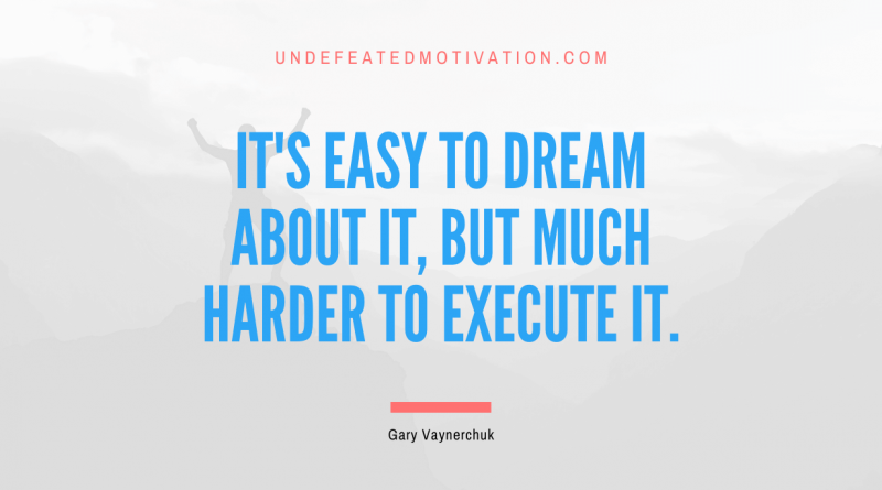 "It's easy to dream about it, but much harder to execute it." -Gary Vaynerchuk -Undefeated Motivation