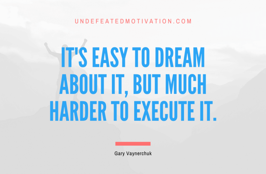 “It’s easy to dream about it, but much harder to execute it.” -Gary Vaynerchuk