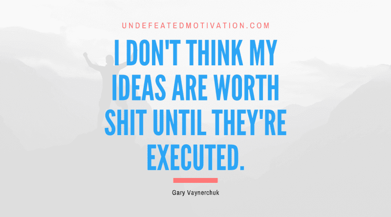 "I don't think my ideas are worth shit until they're executed." -Gary Vaynerchuk -Undefeated Motivation