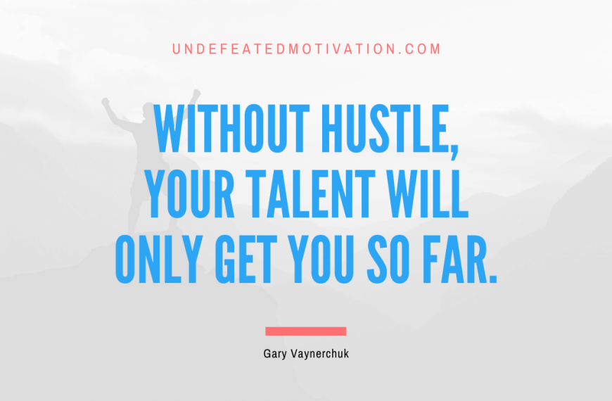 “Without hustle, your talent will only get you so far.” -Gary Vaynerchuk