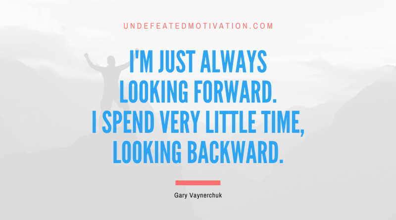 "I'm just always looking forward. I spend very little time, looking backward." -Gary Vaynerchuk -Undefeated Motivation