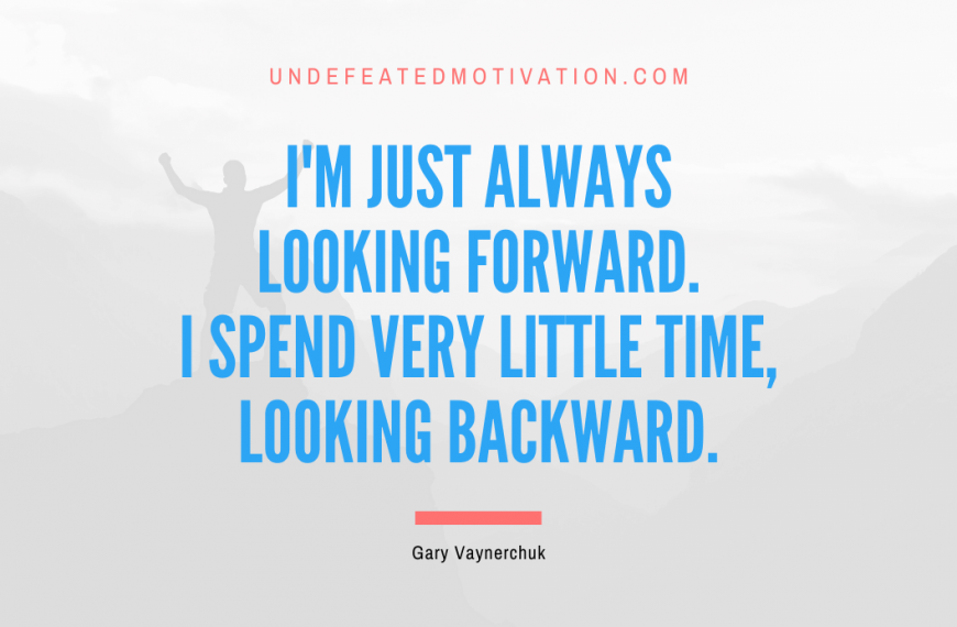 “I’m just always looking forward. I spend very little time, looking backward.” -Gary Vaynerchuk