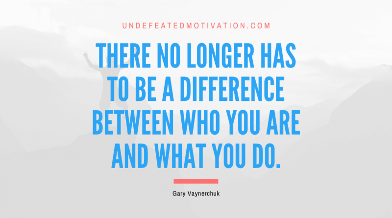 "There no longer has to be a difference between who you are and what you do." -Gary Vaynerchuk -Undefeated Motivation
