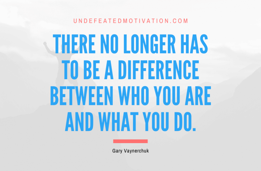 “There no longer has to be a difference between who you are and what you do.” -Gary Vaynerchuk