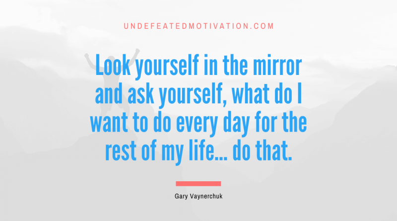 "Look yourself in the mirror and ask yourself, what do I want to do every day for the rest of my life... do that." -Gary Vaynerchuk -Undefeated Motivation