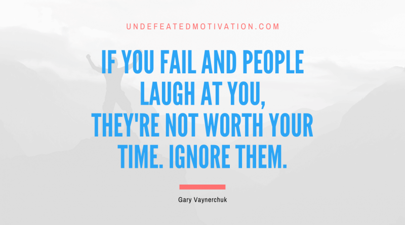 "If you fail and people laugh at you, they're not worth your time. Ignore them." -Gary Vaynerchuk -Undefeated Motivation