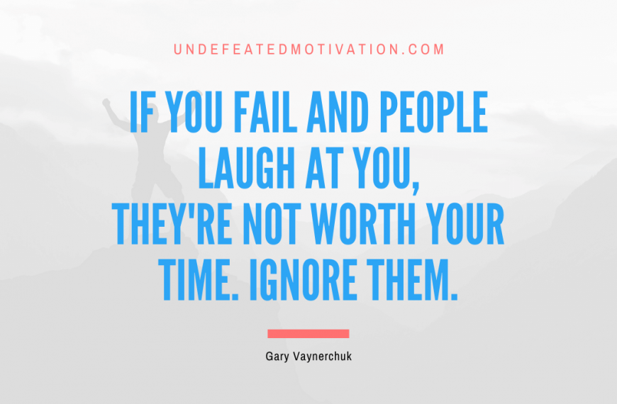 “If you fail and people laugh at you, they’re not worth your time. Ignore them.” -Gary Vaynerchuk