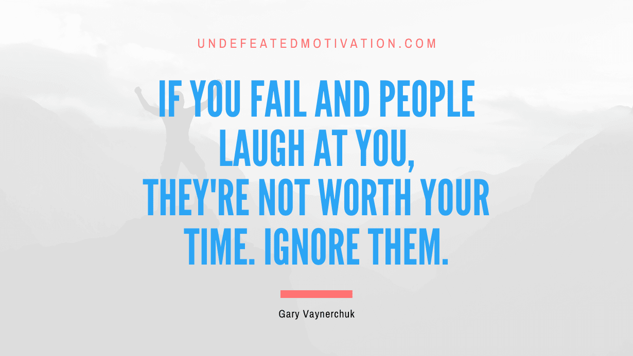 “If you fail and people laugh at you, they’re not worth your time. Ignore them.” -Gary Vaynerchuk