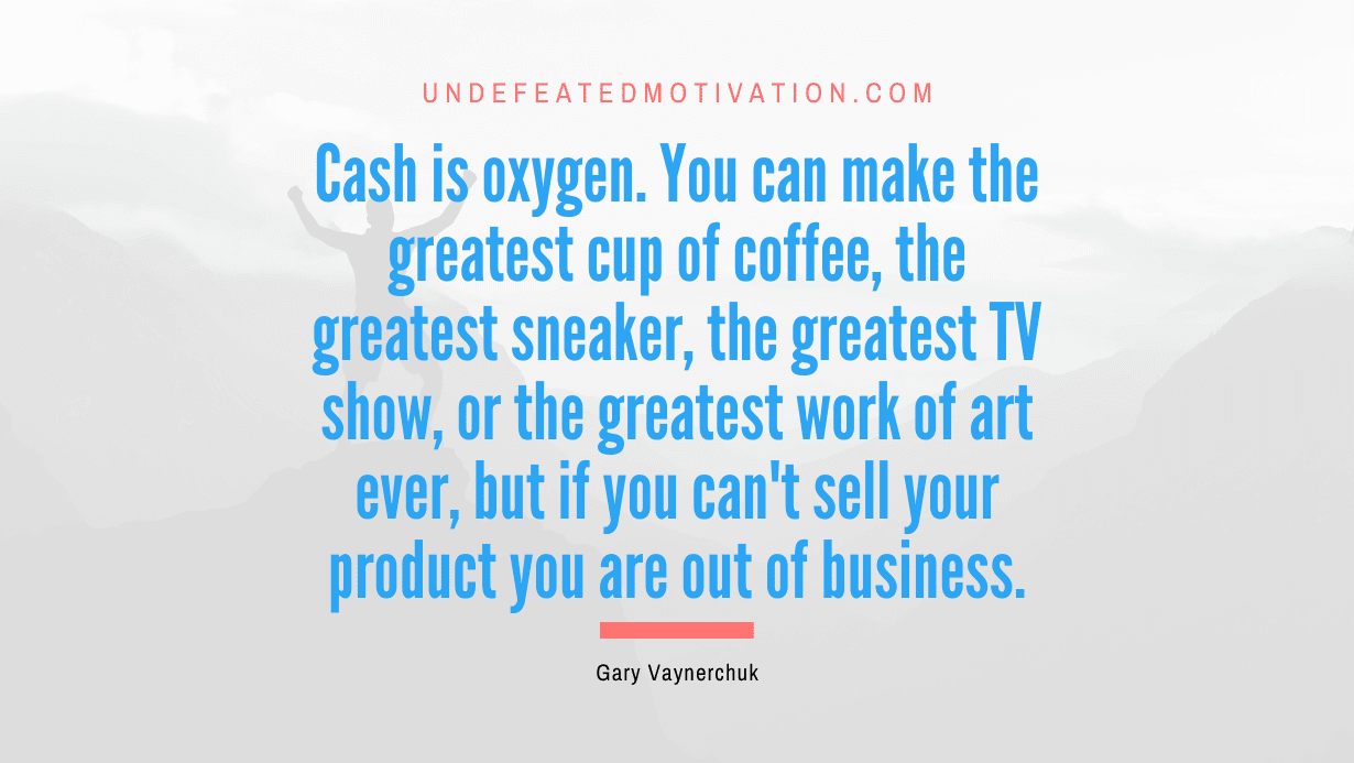 “Cash is oxygen. You can make the greatest cup of coffee, the greatest sneaker, the greatest TV show, or the greatest work of art ever, but if you can’t sell your product you are out of business.” -Gary Vaynerchuk