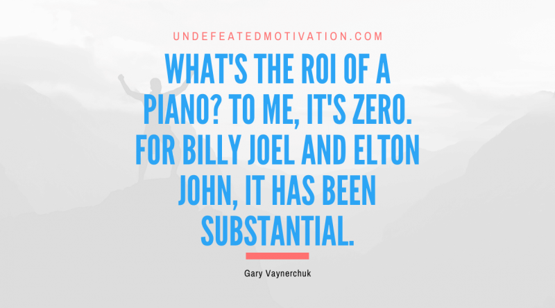 "What's the ROI of a piano? To me, it's zero. For Billy Joel and Elton John, it has been substantial." -Gary Vaynerchuk -Undefeated Motivation