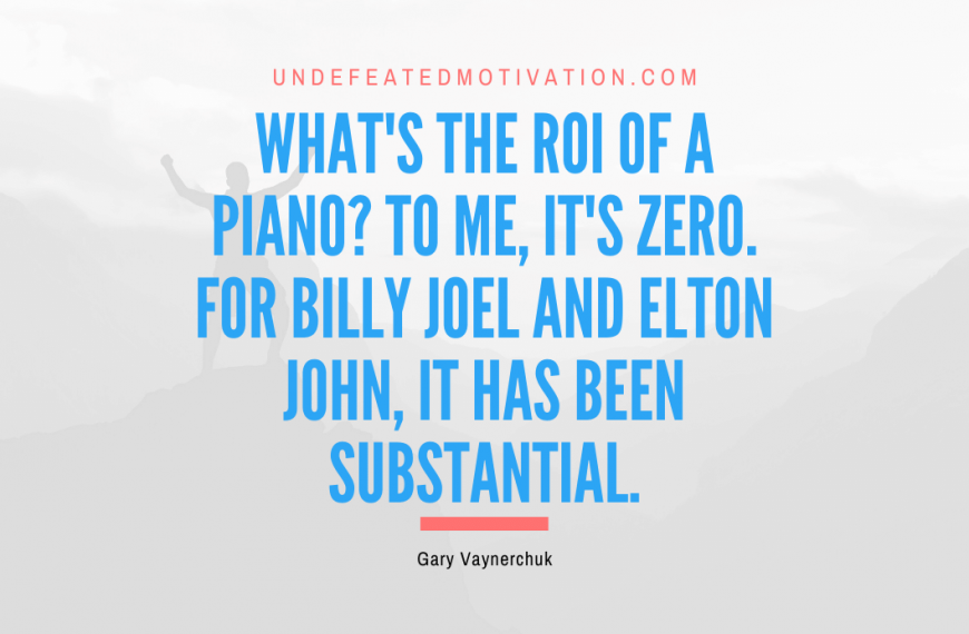 “What’s the ROI of a piano? To me, it’s zero. For Billy Joel and Elton John, it has been substantial.” -Gary Vaynerchuk