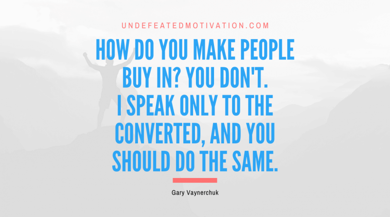 "How do you make people buy in? You don't. I speak only to the converted, and you should do the same." -Gary Vaynerchuk -Undefeated Motivation