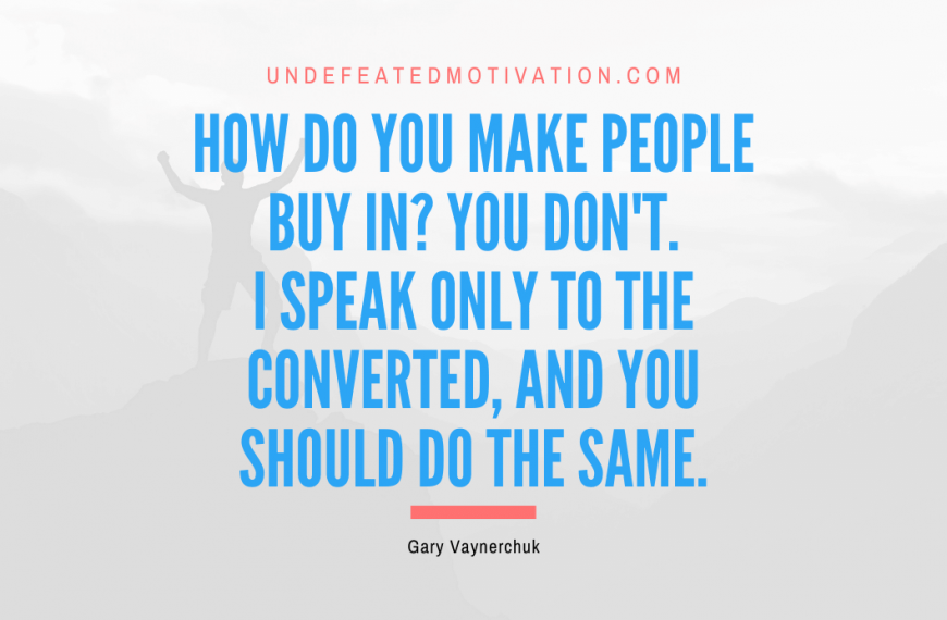 “How do you make people buy in? You don’t. I speak only to the converted, and you should do the same.” -Gary Vaynerchuk