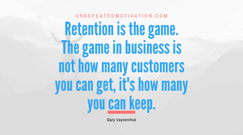 "Retention is the game. The game in business is not how many customers you can get, it's how many you can keep." -Gary Vaynerchuk -Undefeated Motivation