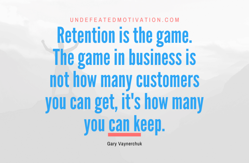 “Retention is the game. The game in business is not how many customers you can get, it’s how many you can keep.” -Gary Vaynerchuk
