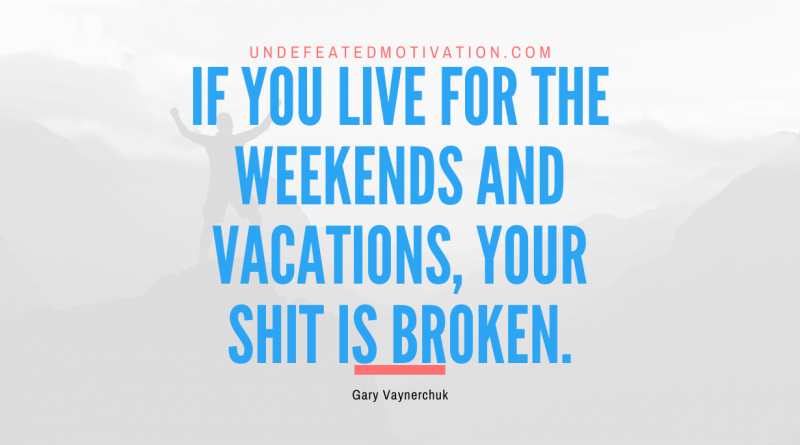 "If you live for the weekends and vacations, your shit is broken." -Gary Vaynerchuk -Undefeated Motivation