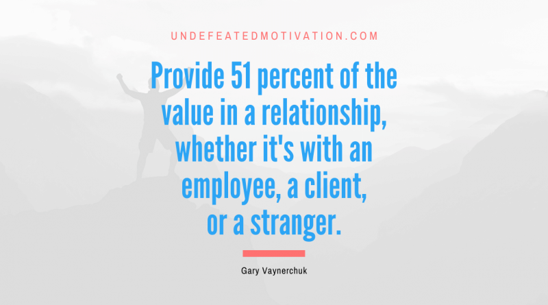 "Provide 51 percent of the value in a relationship, whether it's with an employee, a client, or a stranger." -Gary Vaynerchuk -Undefeated Motivation